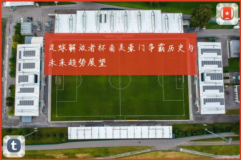 足球解放者杯南美豪门争霸历史与未来趋势展望