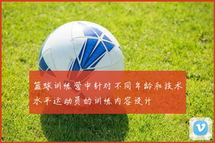 篮球训练营中针对不同年龄和技术水平运动员的训练内容设计