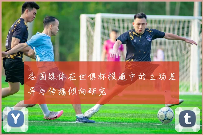 各国媒体在世俱杯报道中的立场差异与传播倾向研究