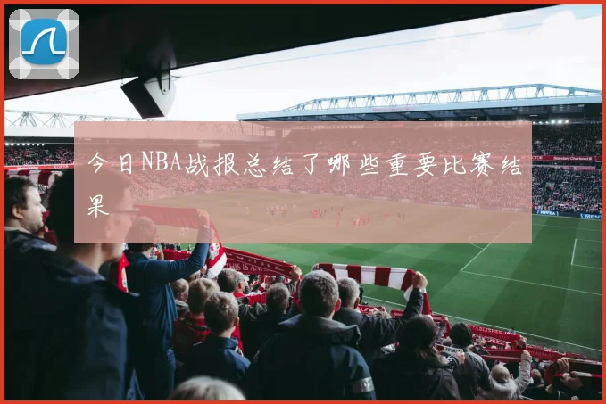 今日NBA战报总结了哪些重要比赛结果