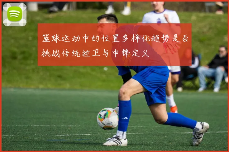 篮球运动中的位置多样化趋势是否挑战传统控卫与中锋定义