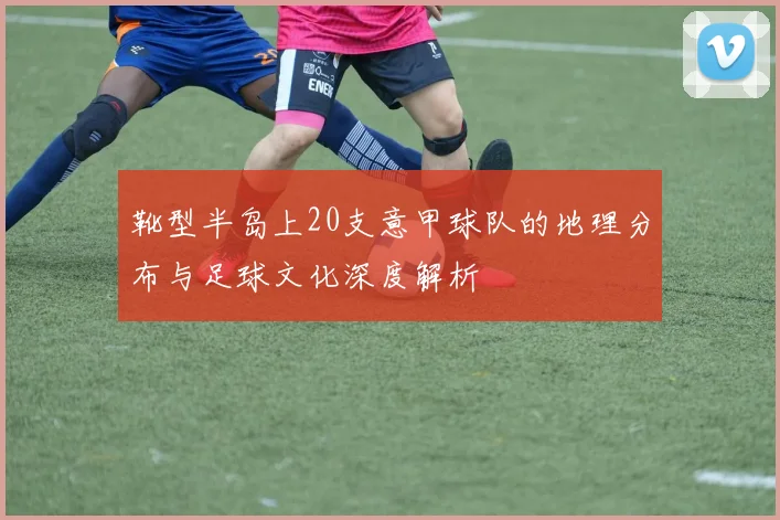 靴型半岛上20支意甲球队的地理分布与足球文化深度解析
