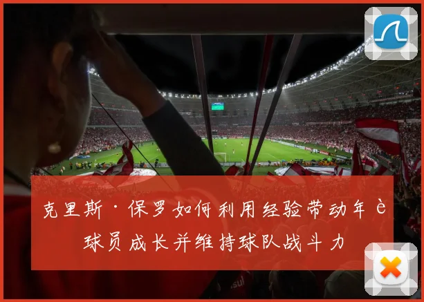 克里斯·保罗如何利用经验带动年轻球员成长并维持球队战斗力