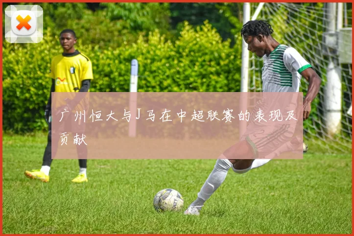广州恒大与J马在中超联赛的表现及贡献