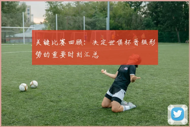 关键比赛回顾：决定世俱杯晋级形势的重要时刻汇总