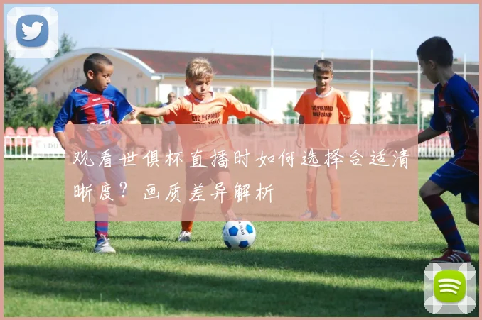 观看世俱杯直播时如何选择合适清晰度？画质差异解析