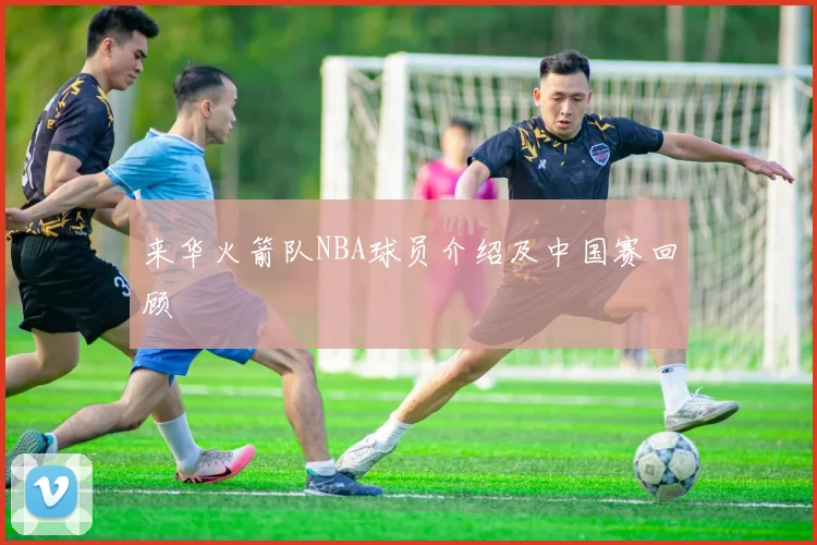 来华火箭队NBA球员介绍及中国赛回顾