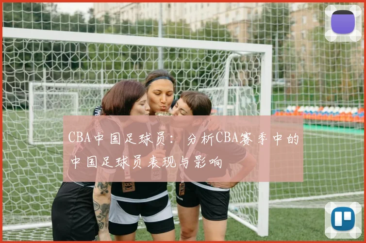 CBA中国足球员：分析CBA赛季中的中国足球员表现与影响