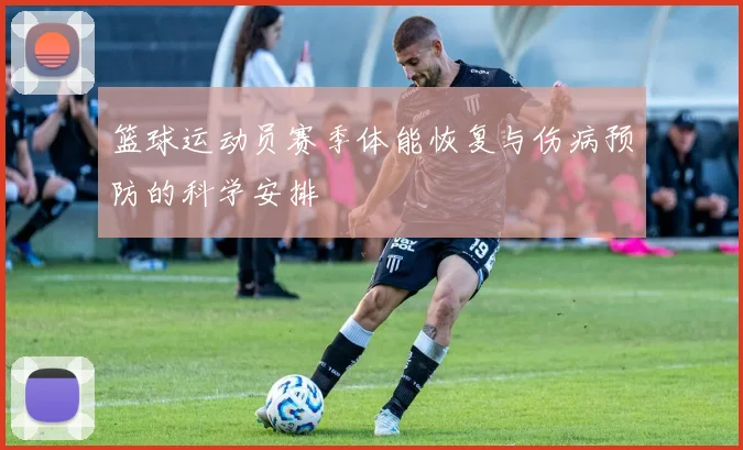 篮球运动员赛季体能恢复与伤病预防的科学安排