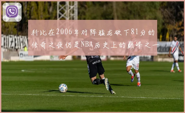 科比在2006年对阵猛龙砍下81分的传奇之夜仍是NBA历史上的巅峰之一