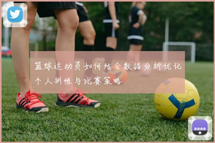 篮球运动员如何结合数据分析优化个人训练与比赛策略